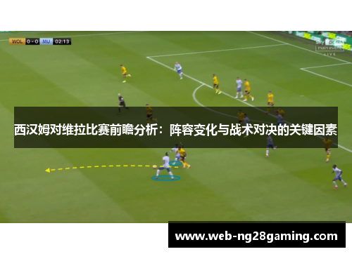 西汉姆对维拉比赛前瞻分析：阵容变化与战术对决的关键因素