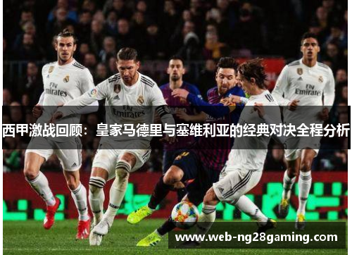 西甲激战回顾：皇家马德里与塞维利亚的经典对决全程分析