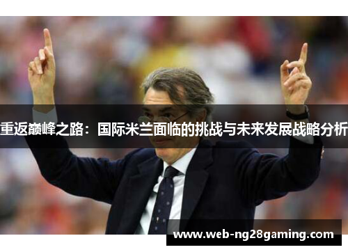 重返巅峰之路:国际米兰面临的挑战与未来发展战略分析 重返巅峰之路:国际米兰面临的挑战与未来发展战略分析