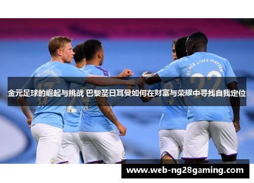 金元足球的崛起与挑战 巴黎圣日耳曼如何在财富与荣耀中寻找自我定位 金元足球的崛起与挑战 巴黎圣日耳曼如何在财富与荣耀中寻找自我定位