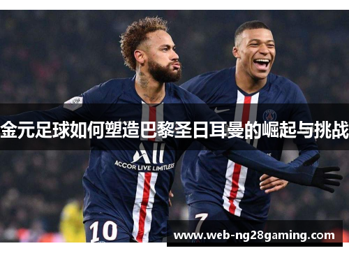 金元足球如何塑造巴黎圣日耳曼的崛起与挑战 金元足球如何塑造巴黎圣日耳曼的崛起与挑战
