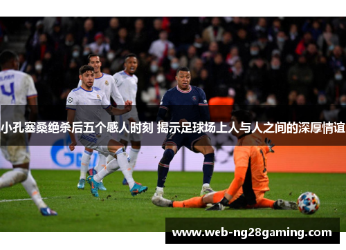 小孔塞桑绝杀后五个感人时刻 揭示足球场上人与人之间的深厚情谊