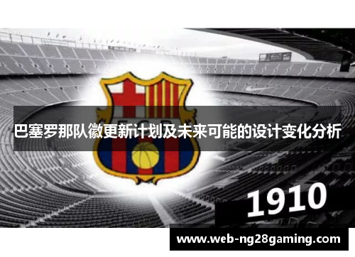 巴塞罗那队徽更新计划及未来可能的设计变化分析 巴塞罗那队徽更新计划及未来可能的设计变化分析