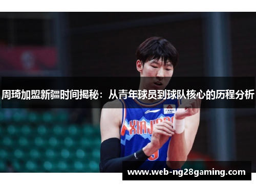 周琦加盟新疆时间揭秘：从青年球员到球队核心的历程分析