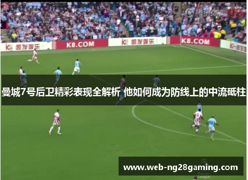 曼城7号后卫精彩表现全解析 他如何成为防线上的中流砥柱 曼城7号后卫精彩表现全解析 他如何成为防线上的中流砥柱