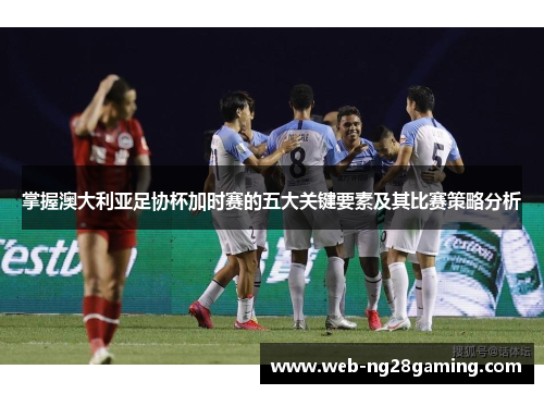 掌握澳大利亚足协杯加时赛的五大关键要素及其比赛策略分析 掌握澳大利亚足协杯加时赛的五大关键要素及其比赛策略分析