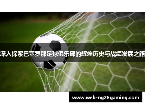 深入探索巴塞罗那足球俱乐部的辉煌历史与战绩发展之路 深入探索巴塞罗那足球俱乐部的辉煌历史与战绩发展之路