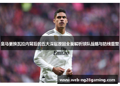 皇马更换瓦拉内背后的五大深层原因全面解析球队战略与防线重塑 皇马更换瓦拉内背后的五大深层原因全面解析球队战略与防线重塑