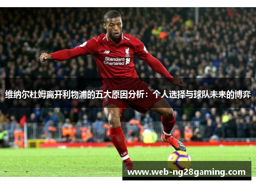 维纳尔杜姆离开利物浦的五大原因分析:个人选择与球队未来的博弈 维纳尔杜姆离开利物浦的五大原因分析:个人选择与球队未来的博弈