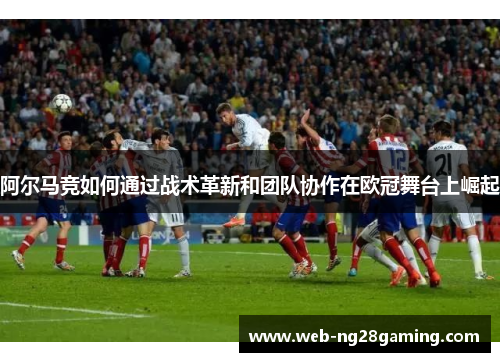 阿尔马竞如何通过战术革新和团队协作在欧冠舞台上崛起