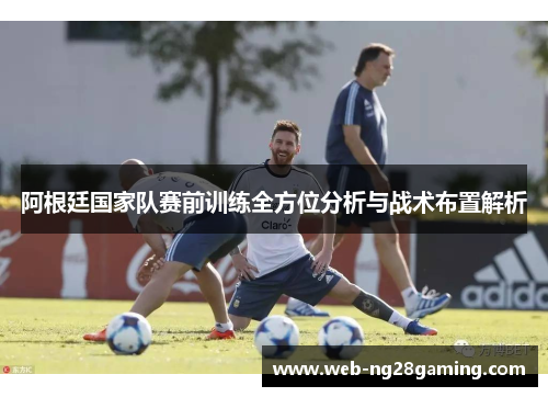 阿根廷国家队赛前训练全方位分析与战术布置解析