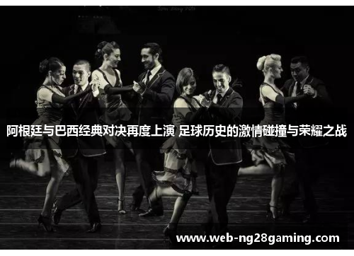 阿根廷与巴西经典对决再度上演 足球历史的激情碰撞与荣耀之战