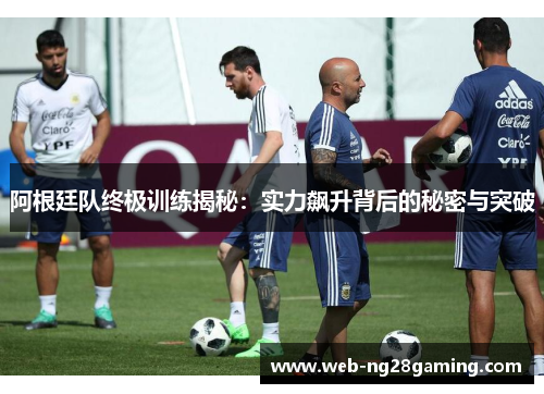 阿根廷队终极训练揭秘：实力飙升背后的秘密与突破