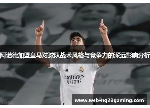 阿诺德加盟皇马对球队战术风格与竞争力的深远影响分析