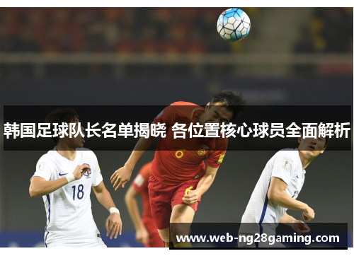 韩国足球队长名单揭晓 各位置核心球员全面解析 韩国足球队长名单揭晓 各位置核心球员全面解析
