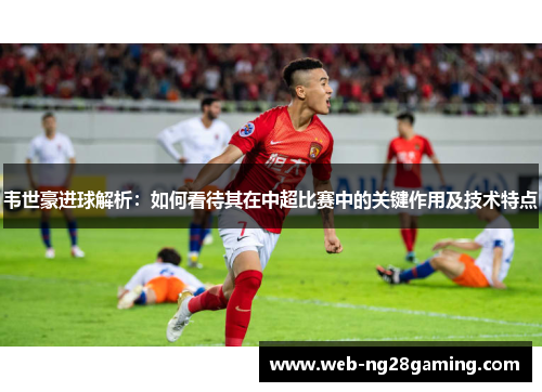 韦世豪进球解析:如何看待其在中超比赛中的关键作用及技术特点 韦世豪进球解析:如何看待其在中超比赛中的关键作用及技术特点