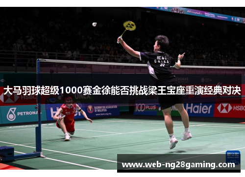 大马羽球超级1000赛金徐能否挑战梁王宝座重演经典对决 大马羽球超级1000赛金徐能否挑战梁王宝座重演经典对决