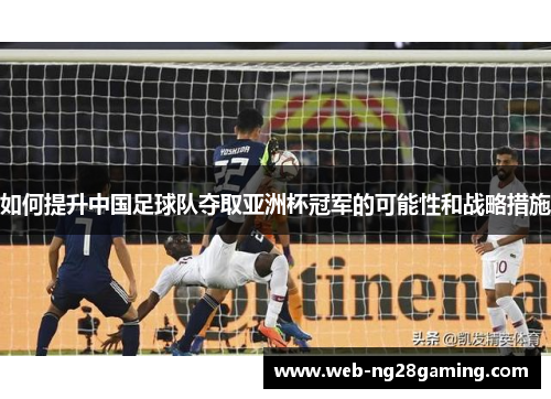 如何提升中国足球队夺取亚洲杯冠军的可能性和战略措施 如何提升中国足球队夺取亚洲杯冠军的可能性和战略措施
