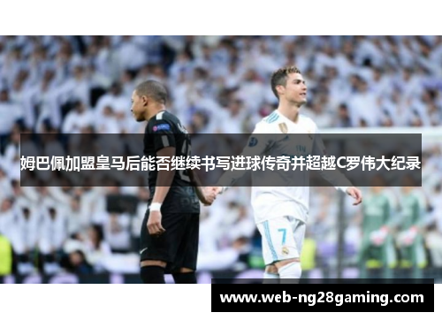 姆巴佩加盟皇马后能否继续书写进球传奇并超越C罗伟大纪录 姆巴佩加盟皇马后能否继续书写进球传奇并超越C罗伟大纪录