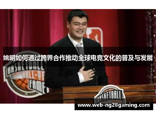 姚明如何通过跨界合作推动全球电竞文化的普及与发展