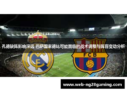 孔德缺阵影响深远 巴萨国家德比可能面临的战术调整与阵容变动分析