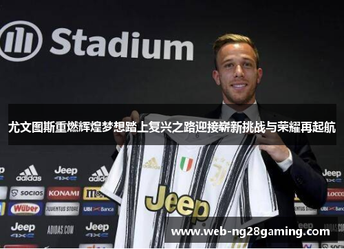 尤文图斯重燃辉煌梦想踏上复兴之路迎接崭新挑战与荣耀再起航