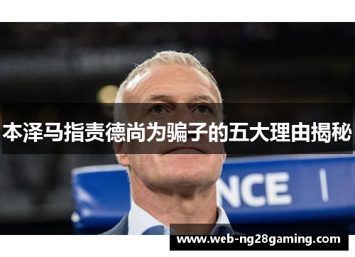 本泽马指责德尚为骗子的五大理由揭秘