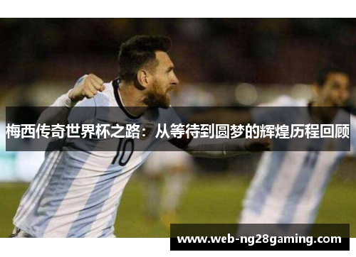 梅西传奇世界杯之路：从等待到圆梦的辉煌历程回顾