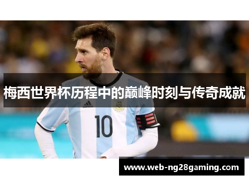 梅西世界杯历程中的巅峰时刻与传奇成就