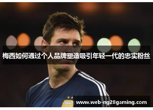 梅西如何通过个人品牌塑造吸引年轻一代的忠实粉丝