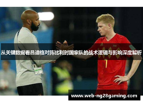从关键数据看吕迪格对阵比利时国家队的战术逻辑与影响深度解析 从关键数据看吕迪格对阵比利时国家队的战术逻辑与影响深度解析