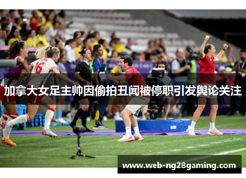 加拿大女足主帅因偷拍丑闻被停职引发舆论关注