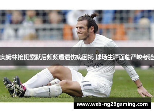 奥姆林接班索默后频频遭遇伤病困扰 球场生涯面临严峻考验 奥姆林接班索默后频频遭遇伤病困扰 球场生涯面临严峻考验