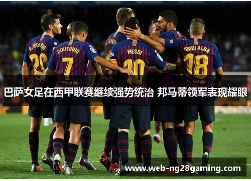 巴萨女足在西甲联赛继续强势统治 邦马蒂领军表现耀眼 巴萨女足在西甲联赛继续强势统治 邦马蒂领军表现耀眼