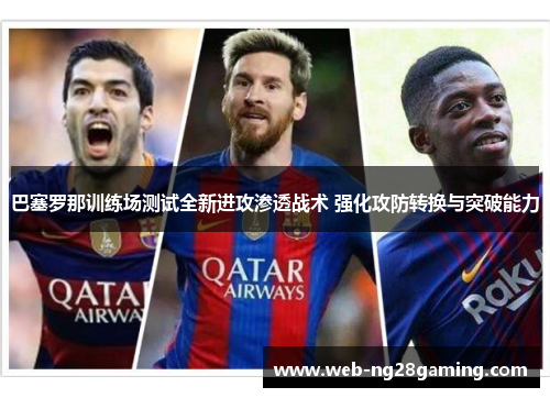 巴塞罗那训练场测试全新进攻渗透战术 强化攻防转换与突破能力
