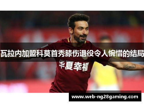 瓦拉内加盟科莫首秀膝伤退役令人惋惜的结局 瓦拉内加盟科莫首秀膝伤退役令人惋惜的结局
