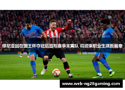 穆尼亚因在国王杯夺冠后宣布赛季末离队 将迎来职业生涯新篇章