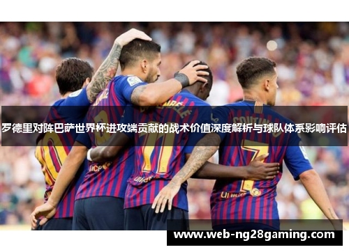 罗德里对阵巴萨世界杯进攻端贡献的战术价值深度解析与球队体系影响评估 罗德里对阵巴萨世界杯进攻端贡献的战术价值深度解析与球队体系影响评估