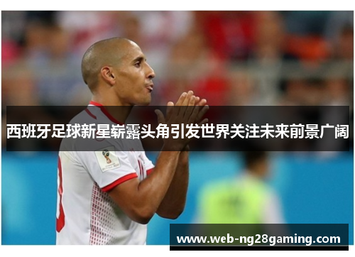 西班牙足球新星崭露头角引发世界关注未来前景广阔