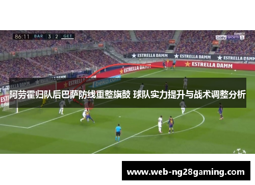 阿劳霍归队后巴萨防线重整旗鼓 球队实力提升与战术调整分析