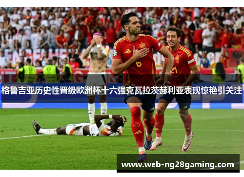 格鲁吉亚历史性晋级欧洲杯十六强克瓦拉茨赫利亚表现惊艳引关注 格鲁吉亚历史性晋级欧洲杯十六强克瓦拉茨赫利亚表现惊艳引关注