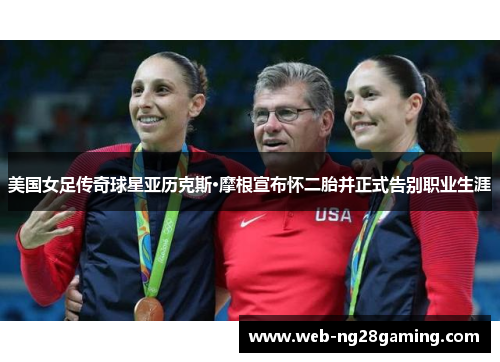 美国女足传奇球星亚历克斯·摩根宣布怀二胎并正式告别职业生涯 美国女足传奇球星亚历克斯·摩根宣布怀二胎并正式告别职业生涯