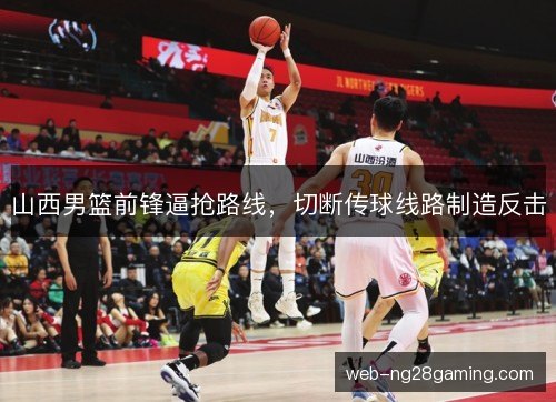 山西男篮前锋逼抢路线，切断传球线路制造反击