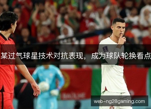 某过气球星技术对抗表现，成为球队轮换看点