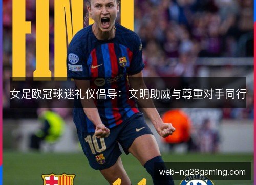 女足欧冠球迷礼仪倡导：文明助威与尊重对手同行