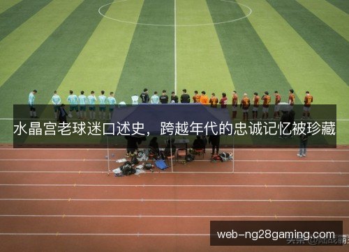 水晶宫老球迷口述史，跨越年代的忠诚记忆被珍藏