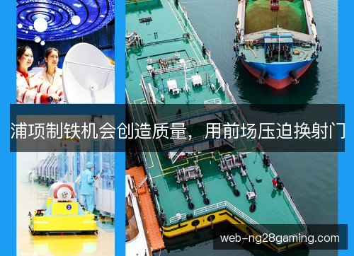 浦项制铁机会创造质量，用前场压迫换射门